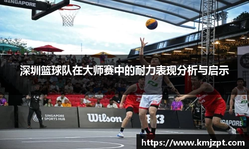 深圳篮球队在大师赛中的耐力表现分析与启示