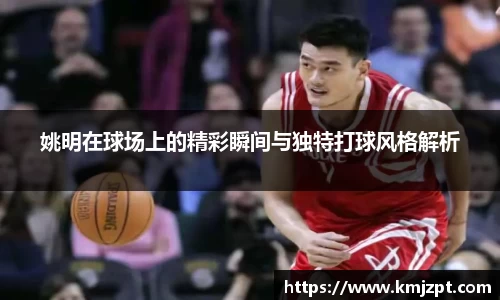 姚明在球场上的精彩瞬间与独特打球风格解析