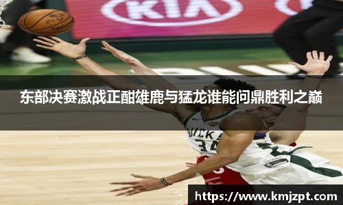 xc体育东部决赛激战正酣雄鹿与猛龙谁能问鼎胜利之巅