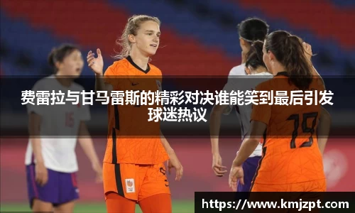 xc体育费雷拉与甘马雷斯的精彩对决谁能笑到最后引发球迷热议