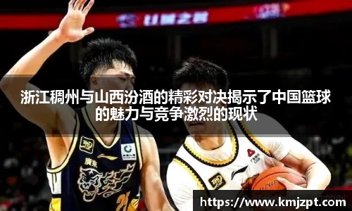 浙江稠州与山西汾酒的精彩对决揭示了中国篮球的魅力与竞争激烈的现状