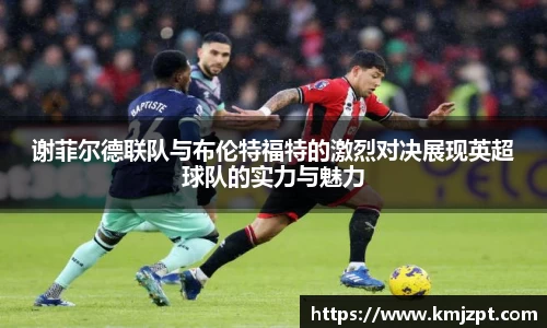 xc体育谢菲尔德联队与布伦特福特的激烈对决展现英超球队的实力与魅力